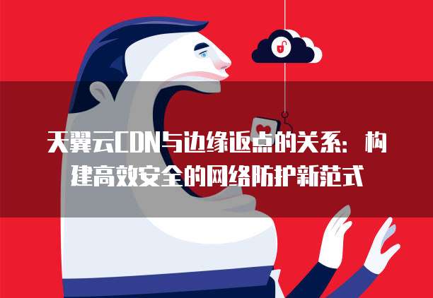 天翼云CDN与边缘返点的关系:构建高效安全的网络防护新范式