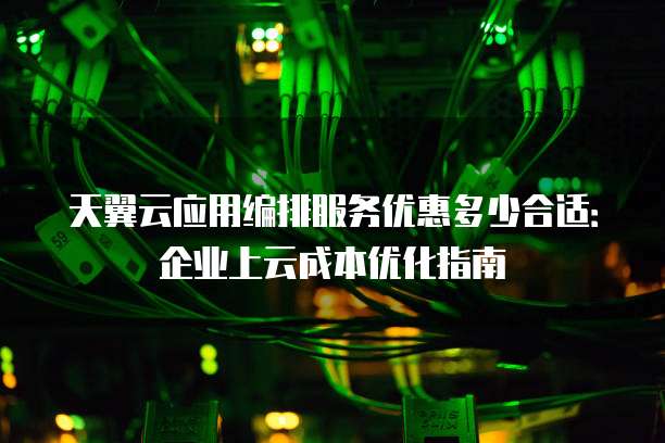 天翼云应用编排服务优惠多少合适：企业上云成本优化指南