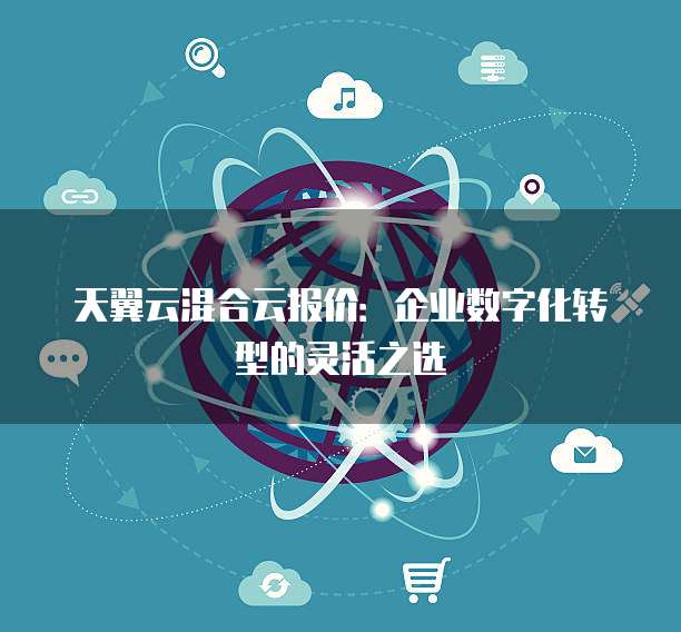 天翼云混合云报价:企业数字化转型的灵活之选