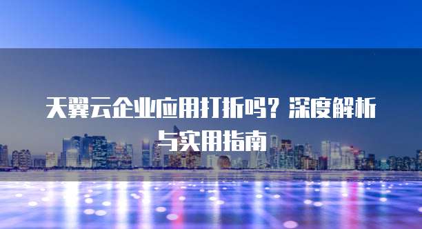 天翼云企业应用打折吗?深度解析与实用指南