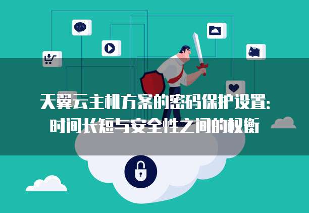 天翼云主机方案的密码保护设置:时间长短与安全性之间的权衡