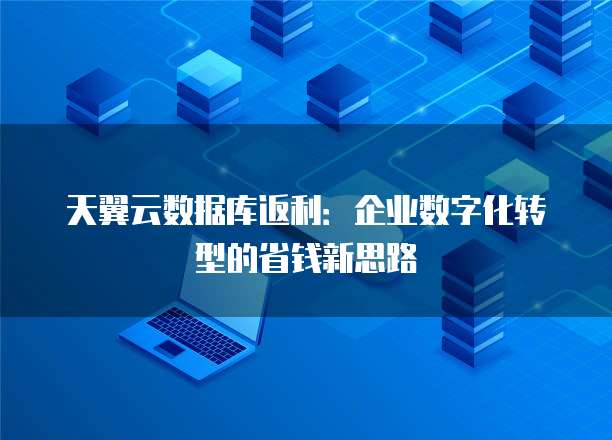 天翼云数据库返利:企业数字化转型的省钱新思路