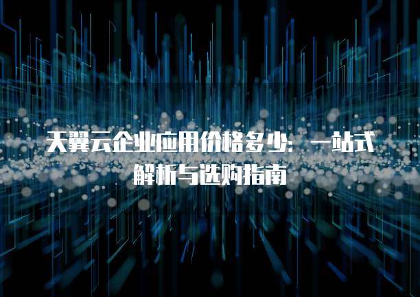 天翼云企业应用价格多少:一站式解析与选购指南