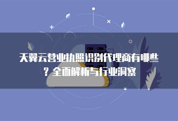 天翼云营业执照识别代理商有哪些?全面解析与行业洞察