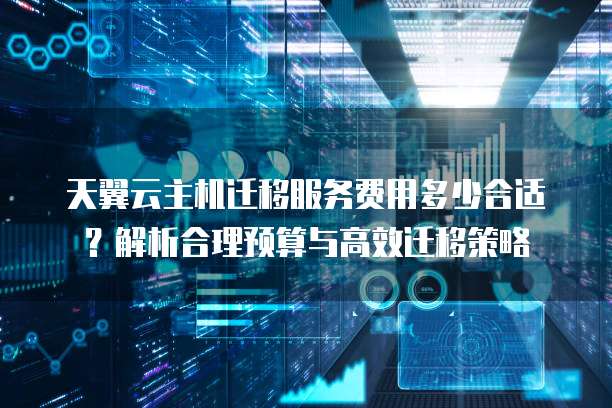 天翼云主机迁移服务费用多少合适?解析合理预算与高效迁移策略