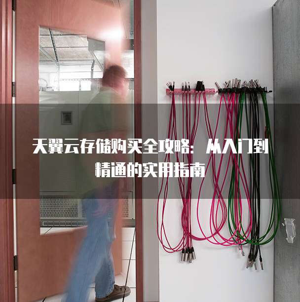 天翼云存储购买全攻略:从入门到精通的实用指南