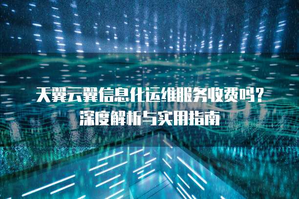 天翼云翼信息化运维服务收费吗？深度解析与实用指南