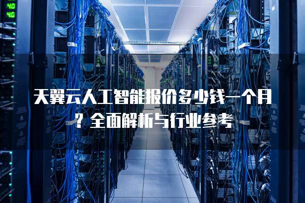 天翼云人工智能报价多少钱一个月?全面解析与行业参考