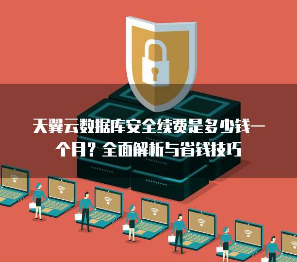 天翼云数据库安全续费是多少钱一个月?全面解析与省钱技巧