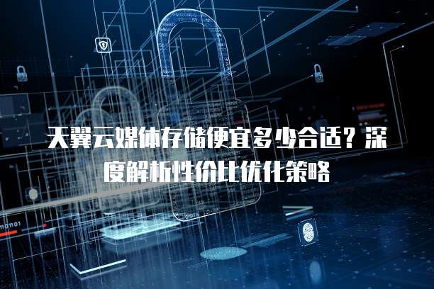 天翼云媒体存储便宜多少合适?深度解析性价比优化策略