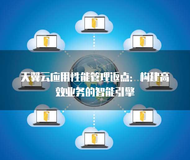 天翼云应用性能管理返点：构建高效业务的智能引擎