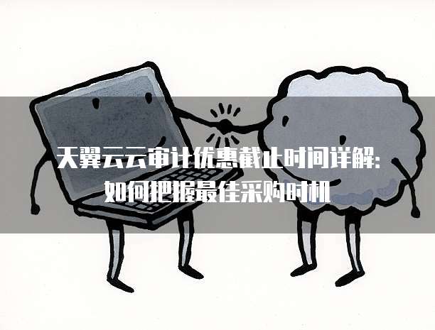 天翼云云审计优惠截止时间详解:如何把握最佳采购时机
