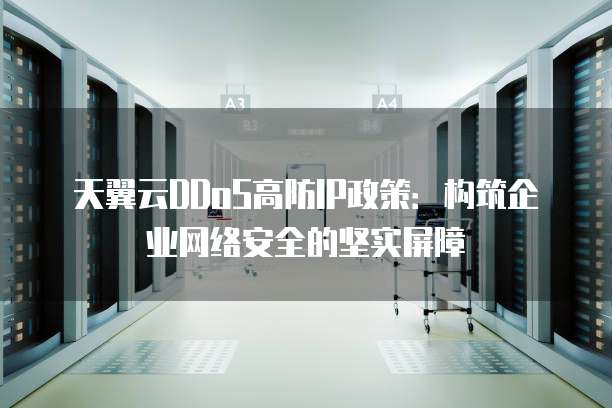 天翼云DDoS高防IP政策:构筑企业网络安全的坚实屏障