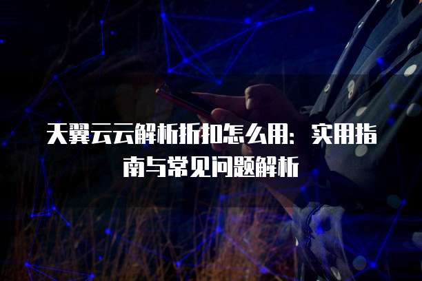 天翼云云解析折扣怎么用：实用指南与常见问题解析