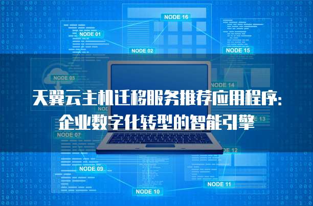 天翼云主机迁移服务推荐应用程序：企业数字化转型的智能引擎
