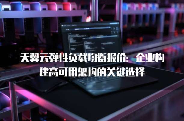 天翼云弹性负载均衡报价：企业构建高可用架构的关键选择
