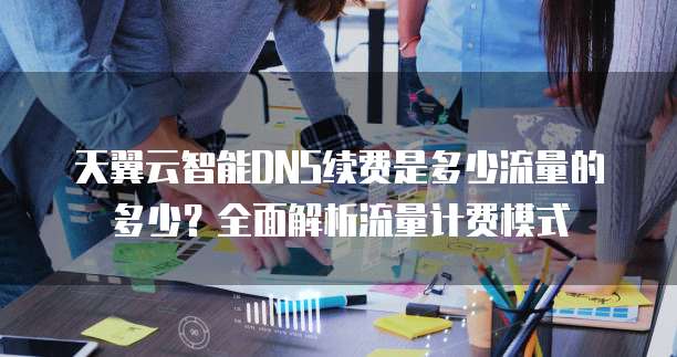 天翼云智能DNS续费是多少流量的多少？全面解析流量计费模式