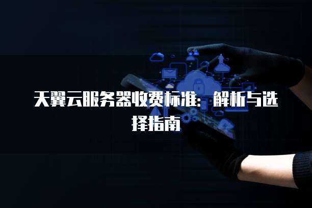 天翼云服务器收费标准:解析与选择指南