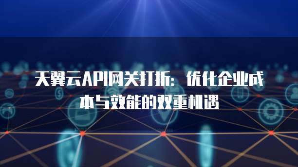 天翼云API网关打折：优化企业成本与效能的双重机遇