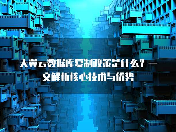天翼云数据库复制政策是什么?一文解析核心技术与优势