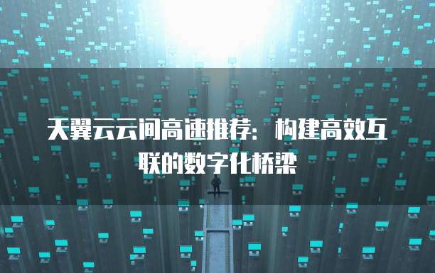 天翼云云间高速推荐:构建高效互联的数字化桥梁