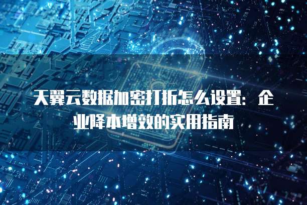 天翼云数据加密打折怎么设置:企业降本增效的实用指南