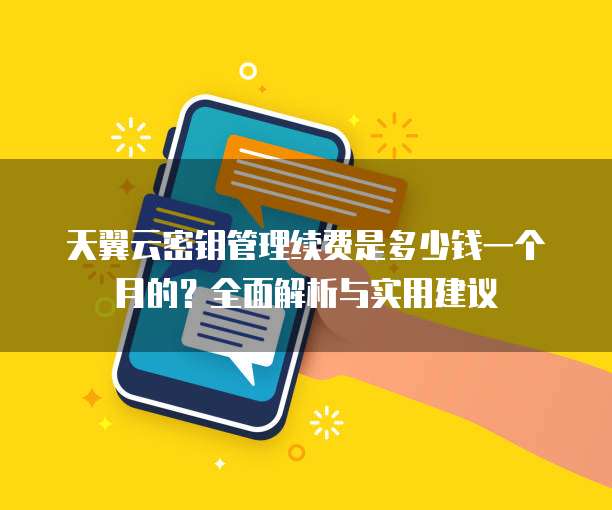天翼云密钥管理续费是多少钱一个月的?全面解析与实用建议