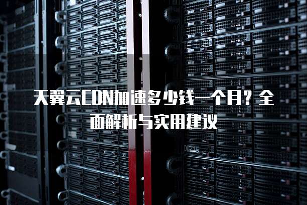 天翼云CDN加速多少钱一个月?全面解析与实用建议