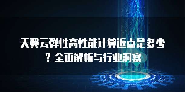 天翼云弹性高性能计算返点是多少?全面解析与行业洞察