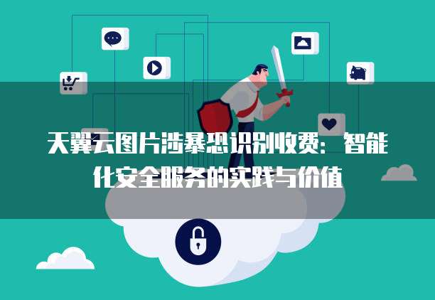 天翼云图片涉暴恐识别收费:智能化安全服务的实践与价值
