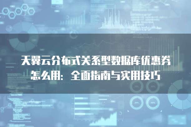 天翼云分布式关系型数据库优惠券怎么用:全面指南与实用技巧