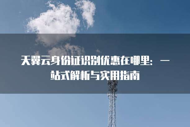 天翼云身份证识别优惠在哪里:一站式解析与实用指南