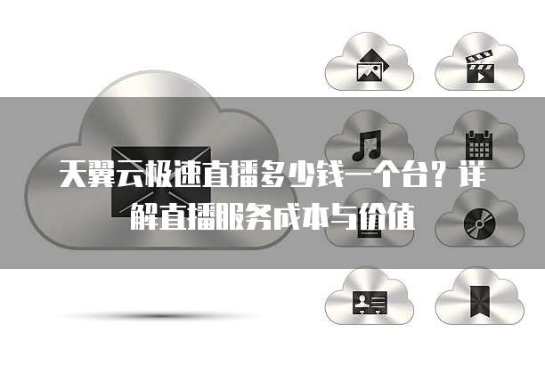 天翼云极速直播多少钱一个台?详解直播服务成本与价值