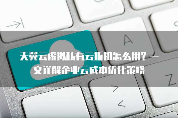 天翼云虚拟私有云折扣怎么用?一文详解企业云成本优化策略