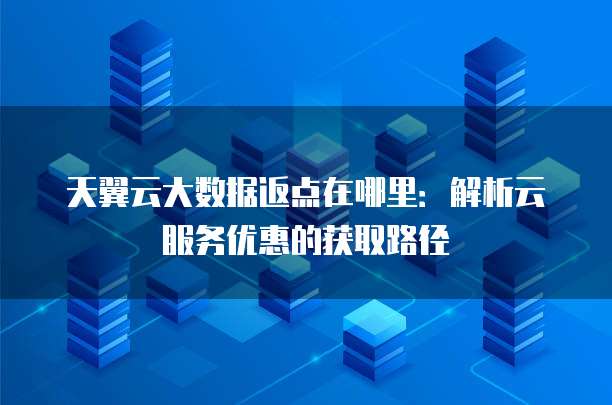 天翼云大数据返点在哪里:解析云服务优惠的获取路径
