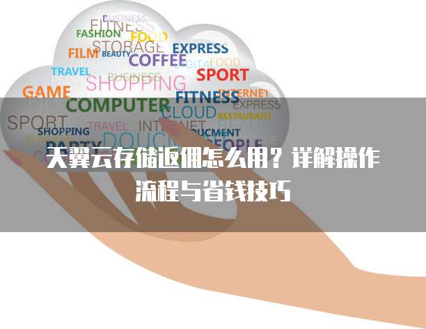 天翼云存储返佣怎么用?详解操作流程与省钱技巧