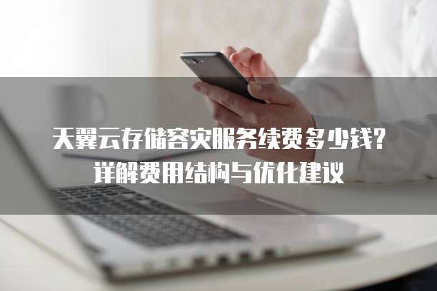 天翼云存储容灾服务续费多少钱?详解费用结构与优化建议