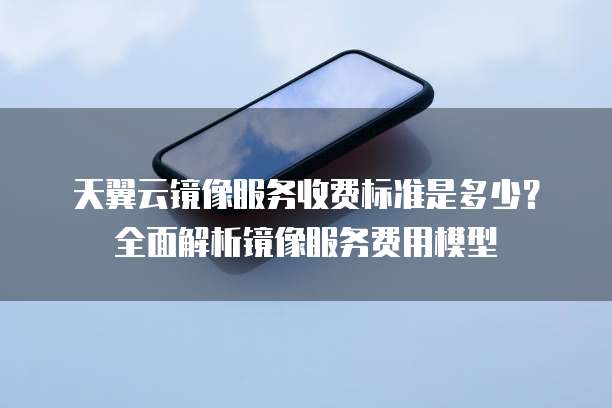天翼云镜像服务收费标准是多少?全面解析镜像服务费用模型