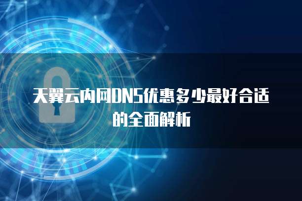 天翼云内网DNS优惠多少最好合适的全面解析