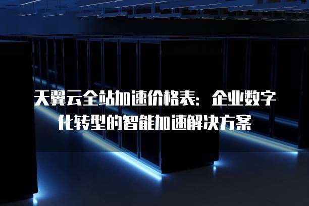 天翼云全站加速价格表:企业数字化转型的智能加速解决方案