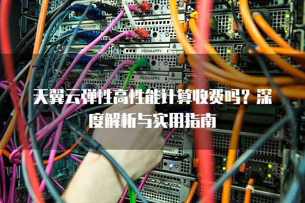 天翼云弹性高性能计算收费吗?深度解析与实用指南