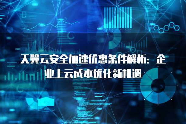 天翼云安全加速优惠条件解析:企业上云成本优化新机遇