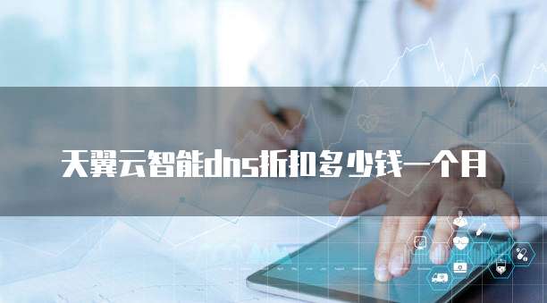 天翼云智能dns折扣多少钱一个月