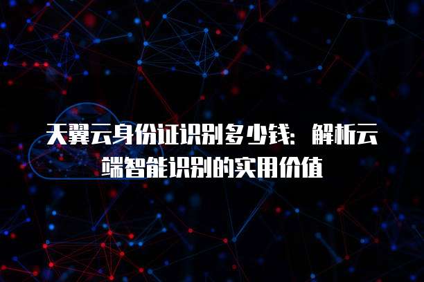 天翼云身份证识别多少钱:解析云端智能识别的实用价值