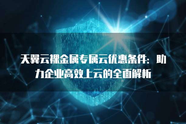 天翼云裸金属专属云优惠条件：助力企业高效上云的全面解析