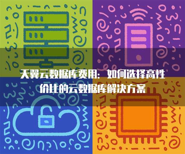 天翼云数据库费用:如何选择高性价比的云数据库解决方案