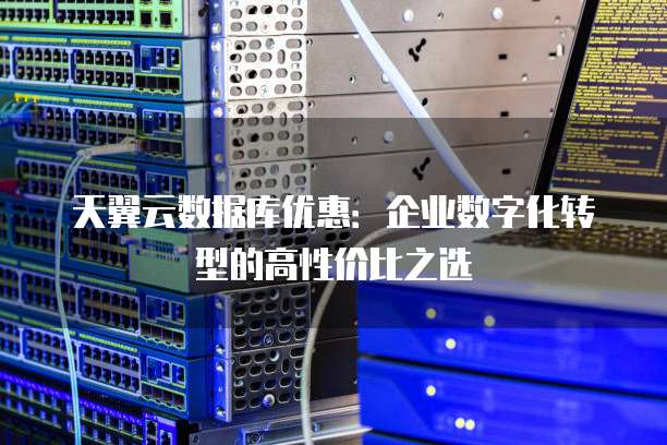 天翼云数据库优惠:企业数字化转型的高性价比之选