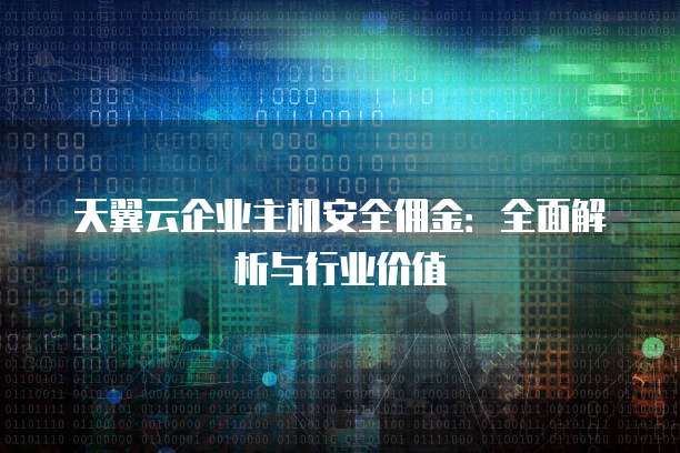 天翼云企业主机安全佣金:全面解析与行业价值