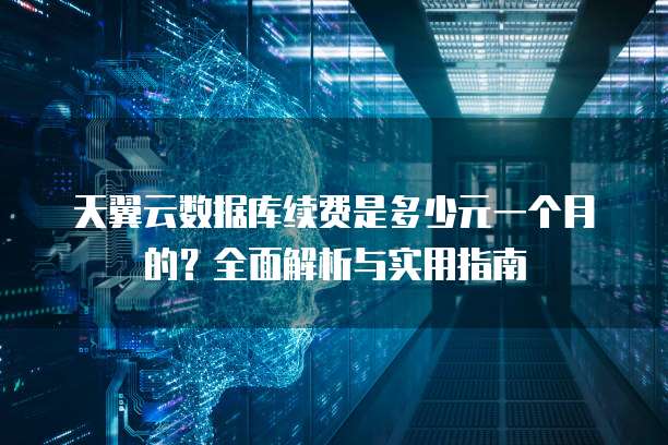 天翼云数据库续费是多少元一个月的?全面解析与实用指南