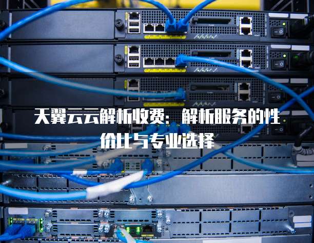 天翼云云解析收费:解析服务的性价比与专业选择